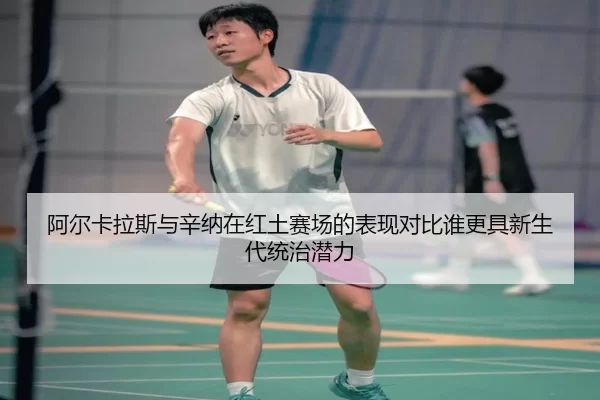 阿尔卡拉斯与辛纳在红土赛场的表现对比谁更具新生代统治潜力