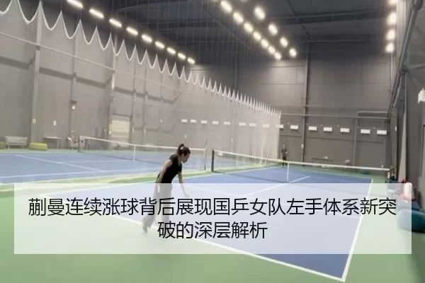 蒯曼连续涨球背后展现国乒女队左手体系新突破的深层解析