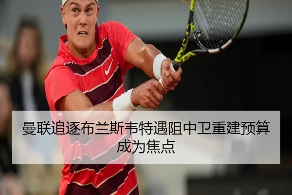 曼联追逐布兰斯韦特遇阻中卫重建预算成为焦点